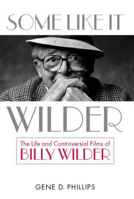 Some Like It Wilder: The Life and Controversial Films of Billy Wilder Gene D. Phillips Author