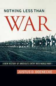 Nothing Less Than War: A New History of America's Entry into World War I Justus D. Doenecke Author