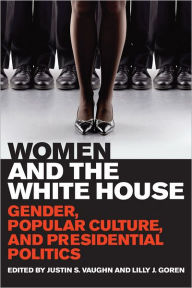 Women and the White House: Gender, Popular Culture, and Presidential Politics Justin S. Vaughn Editor