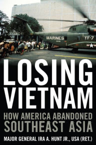 Losing Vietnam: How America Abandoned Southeast Asia Ira A. Hunt Jr. Author