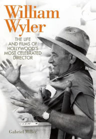 William Wyler: The Life and Films of Hollywood's Most Celebrated Director Gabriel Miller Author