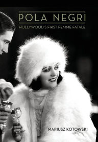 Pola Negri: Hollywood's First Femme Fatale Mariusz Kotowski Author