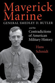 Maverick Marine: General Smedley D. Butler and the Contradictions of American Military History Hans Schmidt Author