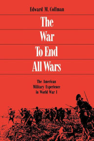 The War to End All Wars: The American Military Experience in World War I - Edward M. Coffman