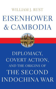 Eisenhower and Cambodia: Diplomacy, Covert Action, and the Origins of the Second Indochina War William J. Rust Author