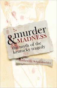 Murder and Madness: The Myth of the Kentucky Tragedy Matthew G. Schoenbachler Author