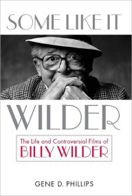 Some Like It Wilder: The Life and Controversial Films of Billy Wilder Gene D. Phillips Author