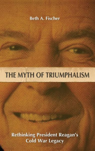 The Myth of Triumphalism: Rethinking President Reagan's Cold War Legacy Beth A. Fischer Author