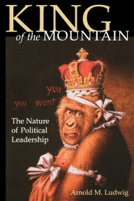 King of the Mountain: The Nature of Political Leadership Arnold M. Ludwig Author
