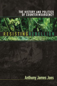 Resisting Rebellion: The History and Politics of Counterinsurgency Anthony James Joes Author