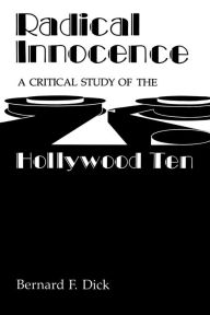 Radical Innocence: A Critical Study of the Hollywood Ten Bernard F. Dick Author