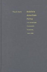 Dublin's American Policy: Irish-American Diplomatic Relations, 1945-1952 Troy Davis Author