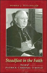 Steadfast in the Faith: The Life of Patrick Cardinal O'Boyle Morris J. MacGregor Author
