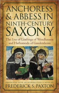 Anchoress and Abbess in Ninth-Century Saxony: The Lives of Liutbirga of Wendhausen and Hathumoda of Gandersheim Frederick S. Paxton Author