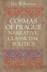 Cosmas of Prague: Narrative, Classicism, Politics Wolverton Lisa Author