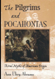 The Pilgrims And Pocahontas: Rival Myths Of American Origin Ann Uhry Abrams Author