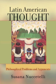 Latin American Thought: Philosophical Problems And Arguments Susanna Nuccetelli Author