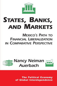 States, Banks, And Markets: Mexico's Path To Financial Liberalization In Comparative Perspective - Nancy Auerbach