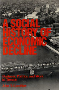 Social History of Economic Decline: Business, Politics, and Work in Trenton John T. Cumbler Author