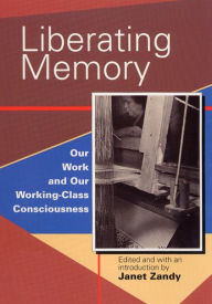 Liberating Memory: Our Work and Our Working-Class Consciousness Janet Zandy Editor
