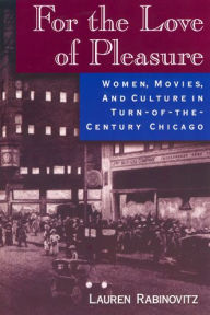 For the Love of Pleasure: Women, Movies, and Culture in Turn-of-the-Century Chicago Lauren Rabinovitz Author