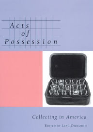 Acts of Possession: Collecting in America Leah Dilworth Editor