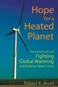 Hope for a Heated Planet: How Americans Are Fighting Global Warming and Building a Better Future Robert K Musil Author