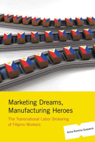 Marketing Dreams, Manufacturing Heroes: The Transnational Labor Brokering of Filipino Workers - Anna Romina Guevarra