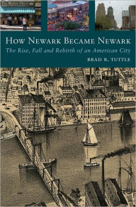 How Newark Became Newark: The Rise, Fall, and Rebirth of an American City Brad Tuttle Author