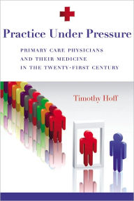 Practice under Pressure: Primary Care Physicians and Their Medicine in the Twenty-First Century - Timothy Hoff