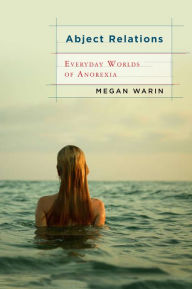 Abject Relations: Everyday Worlds of Anorexia - Megan Warin