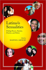 Latina/o Sexualities: Probing Powers, Passions, Practices, and Policies Marysol Asencio Editor