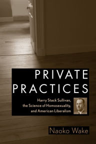 Private Practices: Harry Stack Sullivan, the Science of Homosexuality, and American Liberalism Naoko Wake Author