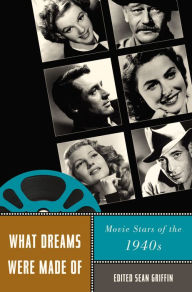 What Dreams Were Made Of: Movie Stars of the 1940s Sean Griffin Editor