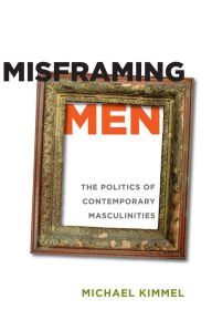 Misframing Men: The Politics of Contemporary Masculinities Michael Kimmel Author