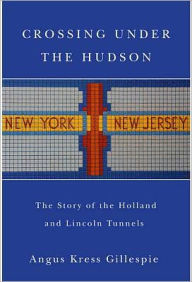 Crossing Under the Hudson: The Story of the Holland and Lincoln Tunnels - Angus Kress Gillespie