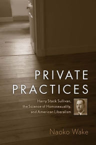 Private Practices: Harry Stack Sullivan, the Science of Homosexuality, and American Liberalism Naoko Wake Author