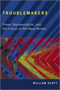 Troublemakers: Power, Representation, and the Fiction of the Mass Worker William Scott Author