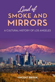 Land of Smoke and Mirrors: A Cultural History of Los Angeles Vincent Brook Author