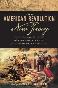 The American Revolution in New Jersey: Where the Battlefront Meets the Home Front James J. Gigantino Editor