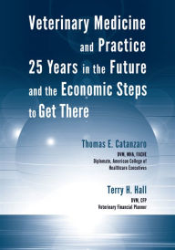 Veterinary Medicine and Practice: 25 Years in the Future and the Economic Steps to Get There - Thomas E. Catanzaro