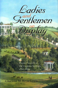 Ladies and Gentlemen on Display: Planter Society at the Virginia Springs, 1790-1860 - Charlene M. Boyer Lewis