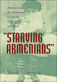Starving Armenians: America and the Armenian Genocide, 1915-1930 and After Merrill D. Peterson Author