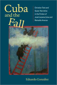 Cuba and the Fall: Christian Text and Queer Narrative in the Fiction of José Lezama Lima and Reinaldo Arenas Eduardo González Author