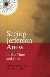 Seeing Jefferson Anew: In His Time and Ours John B. Boles Editor