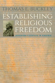 Establishing Religious Freedom: Jefferson's Statute in Virginia Thomas E. Buckley Author