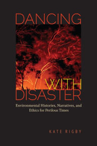 Dancing with Disaster: Environmental Histories, Narratives, and Ethics for Perilous Times Kate Rigby Author