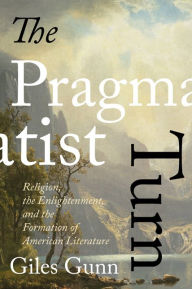 The Pragmatist Turn: Religion, the Enlightenment, and the Formation of American Literature Giles Gunn Author