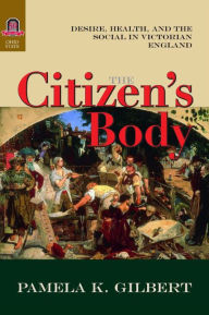 The Citizen's Body: Desire, Health, and the Social in Victorian England Pamela K. Gilbert Author