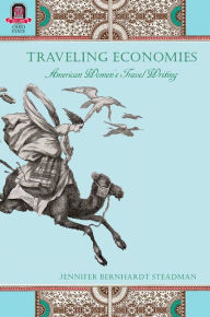 Traveling Economies: American Women's Travel Writing Jennifer Bernhardt Steadman Author